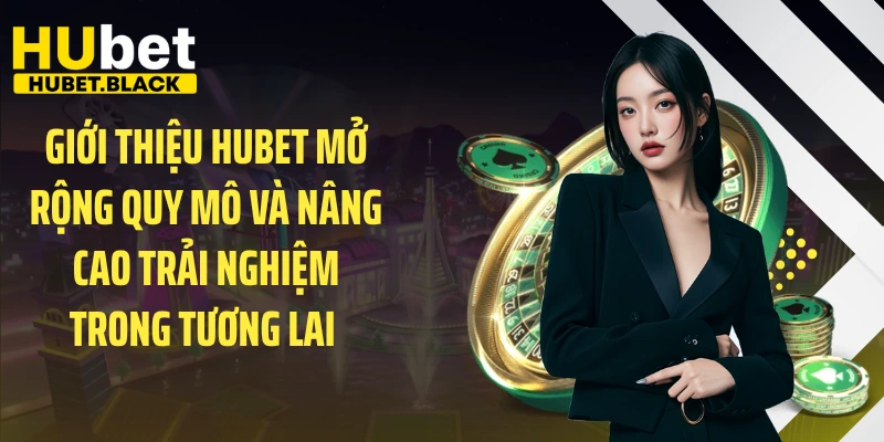 Giới thiệu HUBET mở rộng quy mô và nâng cao trải nghiệm trong tương lai 